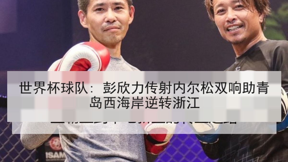 世界杯球队: 彭欣力传射内尔松双响助青岛西海岸逆转浙江