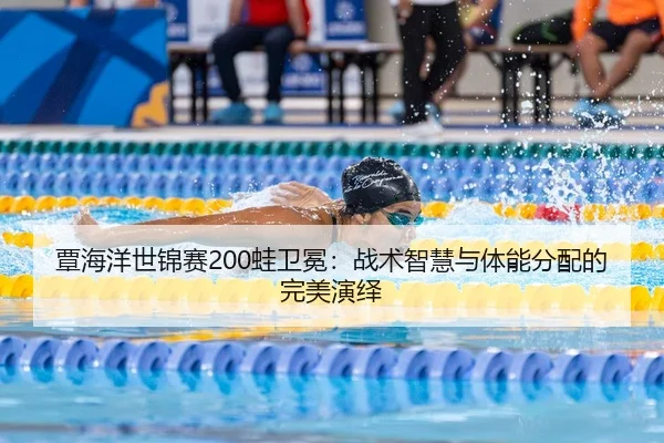 覃海洋世锦赛200蛙卫冕：战术智慧与体能分配的完美演绎