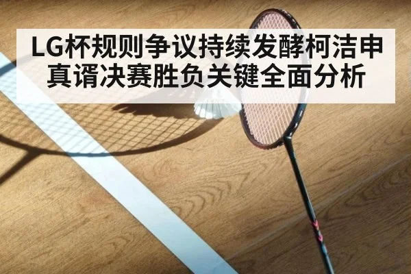 LG杯规则争议持续发酵柯洁申真谞决赛胜负关键全面分析