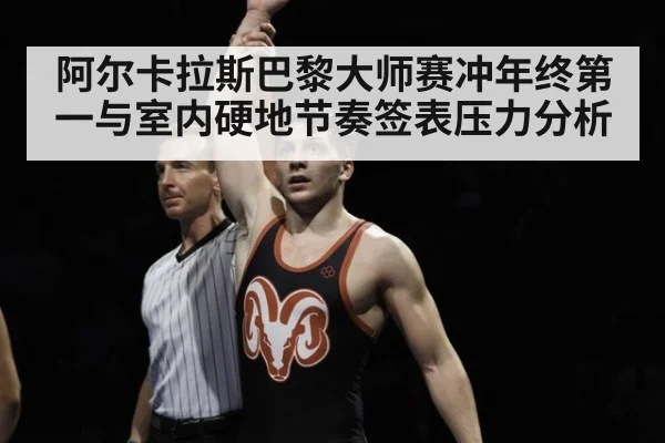 阿尔卡拉斯巴黎大师赛冲年终第一与室内硬地节奏签表压力分析
