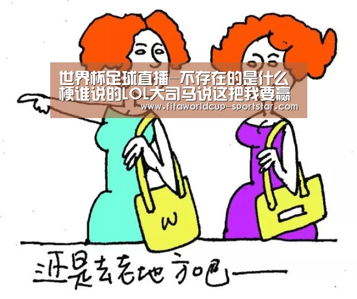 世界杯足球直播-不存在的是什么梗谁说的LOL大司马说这把我要赢出处哪里(图4) 世界杯足球赛事