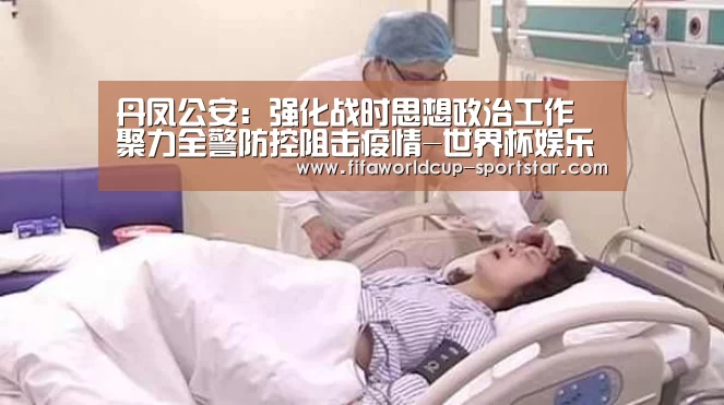 丹凤公安：强化战时思想政治工作 聚力全警防控阻击疫情-世界杯娱乐中心